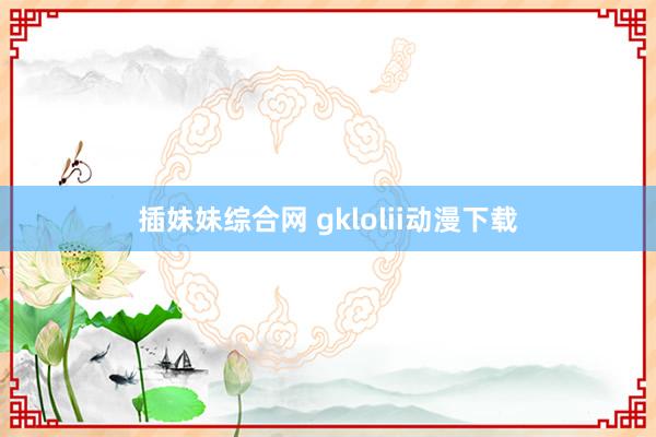 插妹妹综合网 gklolii动漫下载