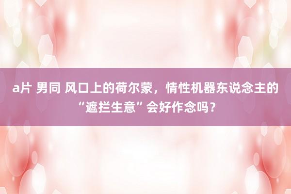 a片 男同 风口上的荷尔蒙，情性机器东说念主的“遮拦生意”会好作念吗？