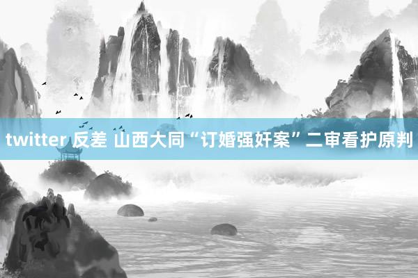 twitter 反差 山西大同“订婚强奸案”二审看护原判