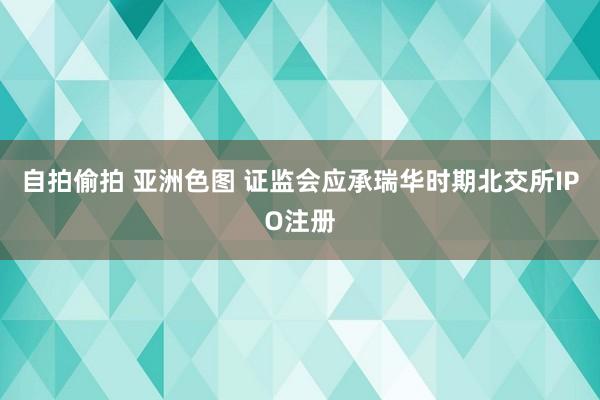 自拍偷拍 亚洲色图 证监会应承瑞华时期北交所IPO注册