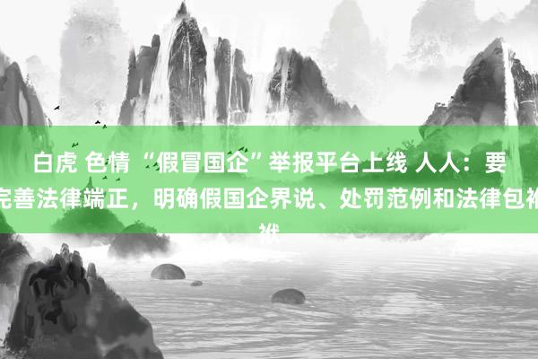 白虎 色情 “假冒国企”举报平台上线 人人：要完善法律端正，明确假国企界说、处罚范例和法律包袱