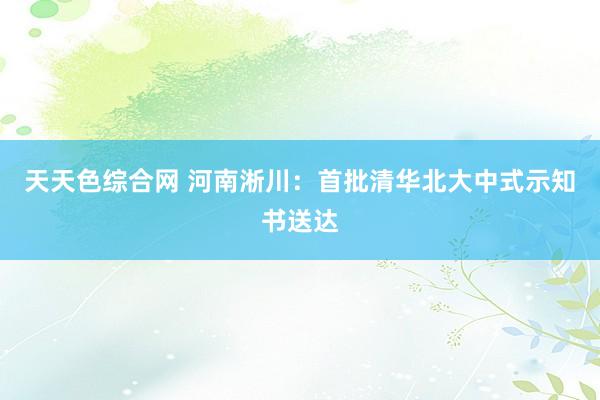 天天色综合网 河南淅川：首批清华北大中式示知书送达