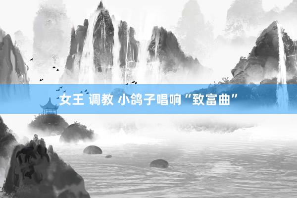 女王 调教 小鸽子唱响“致富曲”