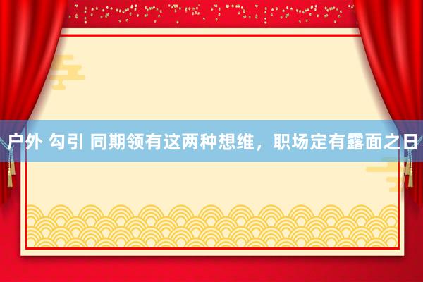 户外 勾引 同期领有这两种想维，职场定有露面之日