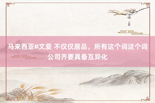 马来西亚#文爱 不仅仅居品，所有这个词这个词公司齐要具备互异化
