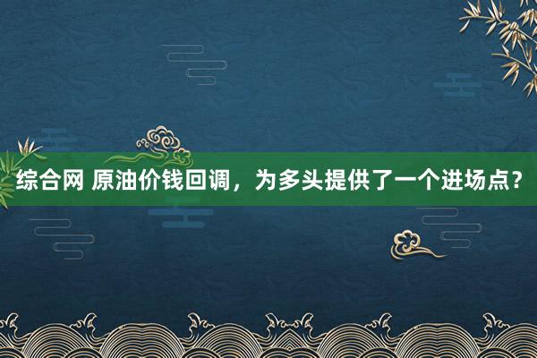 综合网 原油价钱回调，为多头提供了一个进场点？