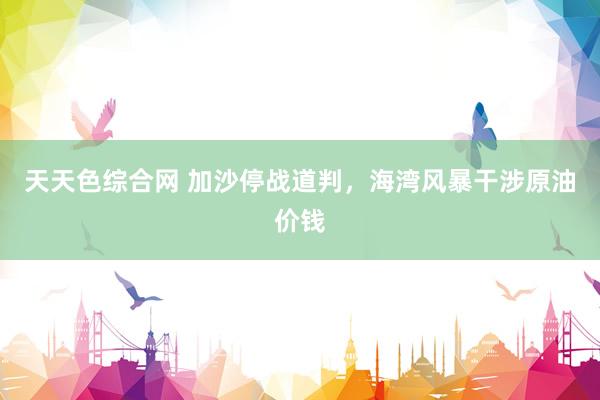 天天色综合网 加沙停战道判，海湾风暴干涉原油价钱