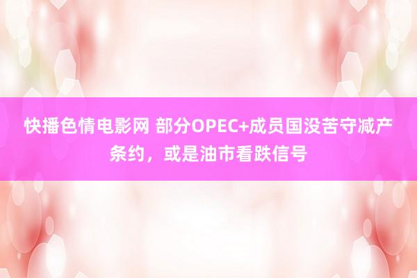 快播色情电影网 部分OPEC+成员国没苦守减产条约，或是油市看跌信号