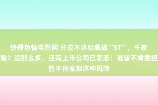 快播色情电影网 分成不达标就被“ST”，千家公司有风险？没那么多，还有上市公司已表态：谁皆不肯意担这种风险