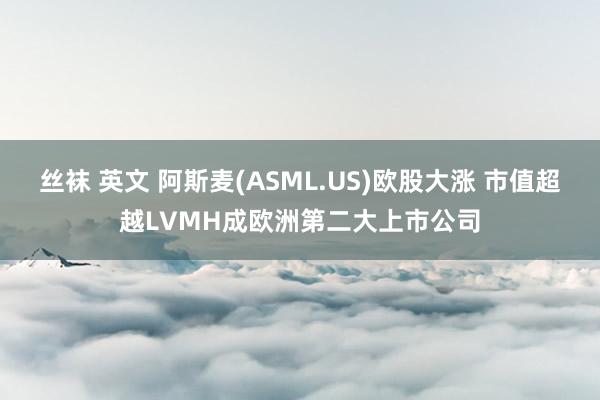 丝袜 英文 阿斯麦(ASML.US)欧股大涨 市值超越LVMH成欧洲第二大上市公司