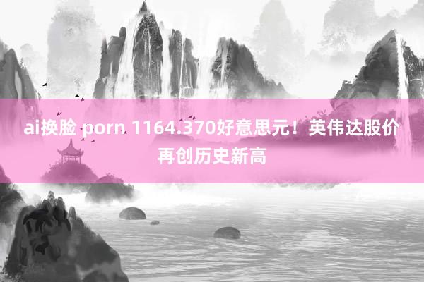 ai换脸 porn 1164.370好意思元！英伟达股价再创历史新高