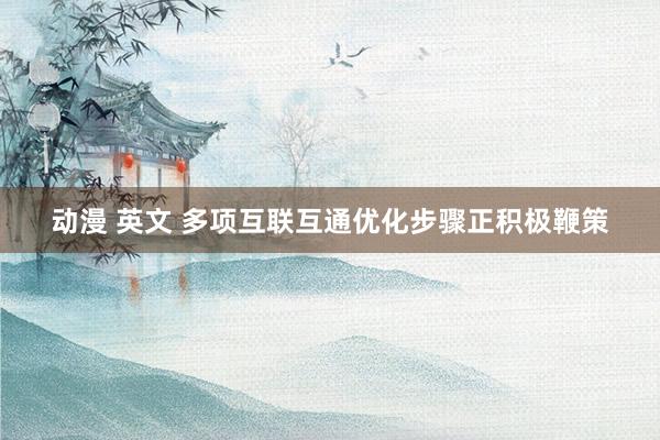 动漫 英文 多项互联互通优化步骤正积极鞭策