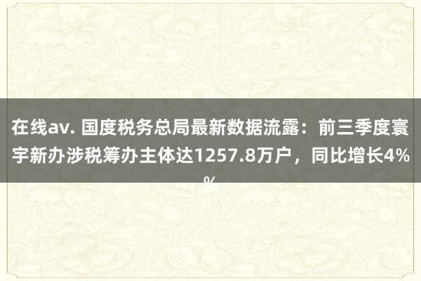 在线av. 国度税务总局最新数据流露：前三季度寰宇新办涉税筹办主体达1257.8万户，同比增长4%