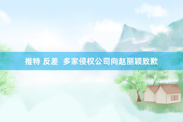 推特 反差  多家侵权公司向赵丽颖致歉