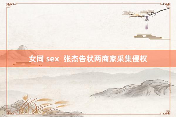 女同 sex  张杰告状两商家采集侵权