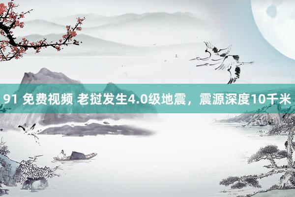 91 免费视频 老挝发生4.0级地震，震源深度10千米