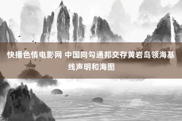 快播色情电影网 中国向勾通邦交存黄岩岛领海基线声明和海图