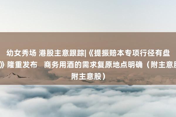 幼女秀场 港股主意跟踪|《提振赔本专项行径有盘算》隆重发布   商务用酒的需求复原地点明确（附主意股）