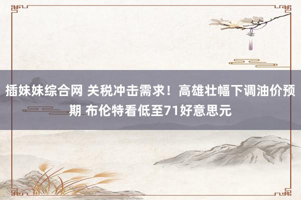插妹妹综合网 关税冲击需求！高雄壮幅下调油价预期 布伦特看低至71好意思元