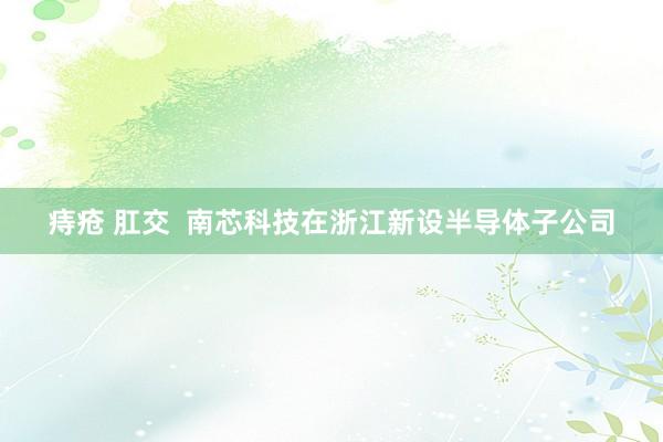痔疮 肛交  南芯科技在浙江新设半导体子公司