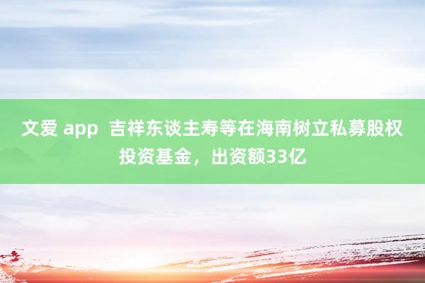 文爱 app  吉祥东谈主寿等在海南树立私募股权投资基金，出资额33亿